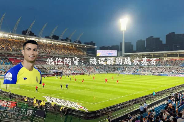 低位防守:被误解的战术基石