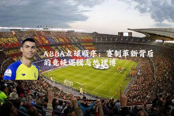 ABBA点球顺序:赛制革新背后的竞技逻辑与地理博弈