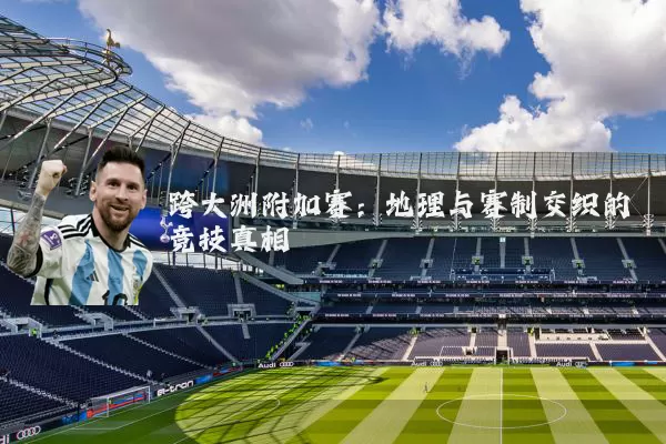 跨大洲附加赛:地理与赛制交织的竞技真相