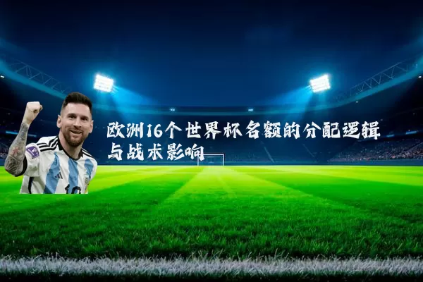 欧洲16个世界杯名额的分配逻辑与战术影响