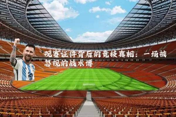 观赛证件背后的竞技真相:一场被忽视的战术博弈