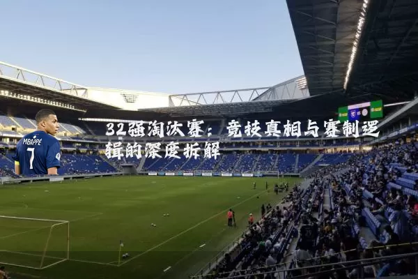 32强淘汰赛:竞技真相与赛制逻辑的深度拆解