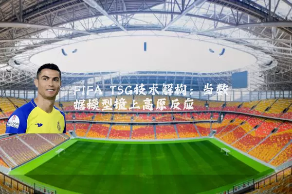 FIFA TSG技术解构:当数据模型撞上高原反应