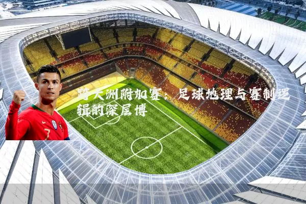 跨大洲附加赛:足球地理与赛制逻辑的深层博弈