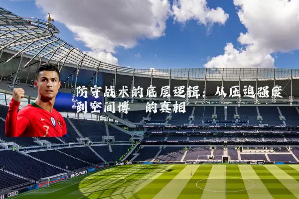 防守战术的底层逻辑:从压迫强度到空间博弈的真相