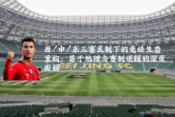 西/中/东三赛区制下的竞技生态重构：基于地理与赛制逻辑的深度拆解